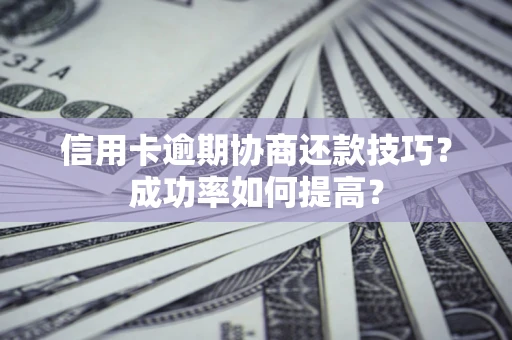 北京信用卡逾期协商还款技巧？成功率如何提高？