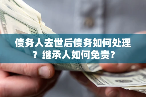 北京债务人去世后债务如何处理？继承人如何免责？