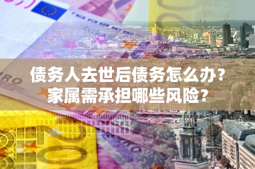 北京债务人去世后债务怎么办？家属需承担哪些风险？