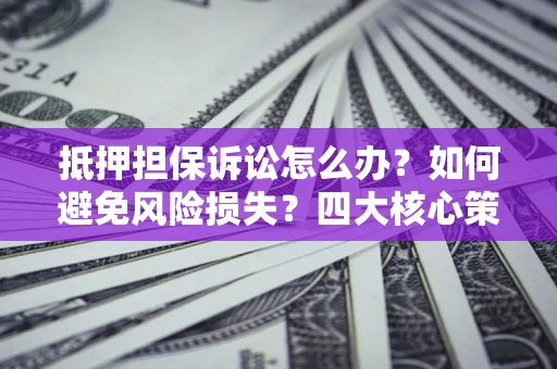 北京抵押担保诉讼怎么办？如何避免风险损失？四大核心策略全解读