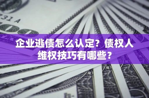 北京企业逃债怎么认定？债权人维权技巧有哪些？