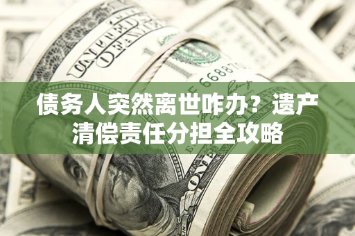 北京债务人突然离世咋办？遗产清偿责任分担全攻略