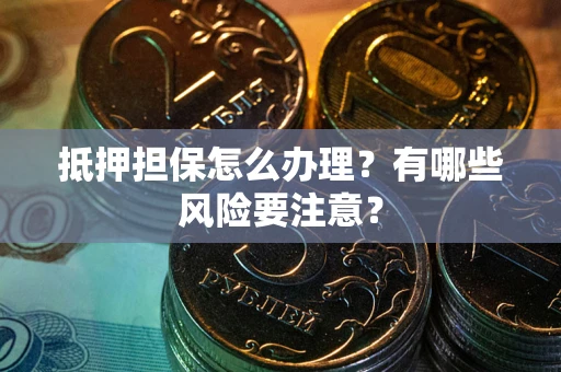北京抵押担保怎么办理？有哪些风险要注意？