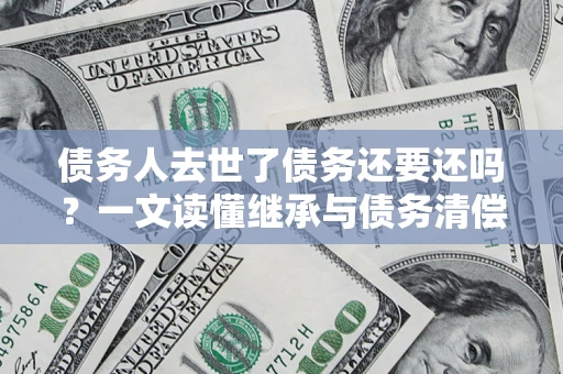 北京债务人去世了债务还要还吗？一文读懂继承与债务清偿