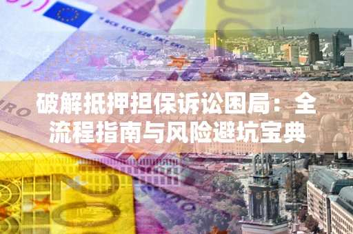 北京破解抵押担保诉讼困局:全流程指南与风险避坑宝典 北京破解抵押担保诉讼困局:全流程指南与风险避坑宝典