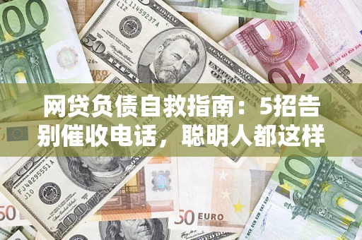 北京网贷负债自救指南：5招告别催收电话，聪明人都这样做