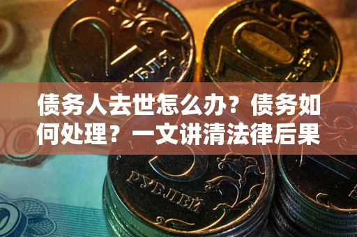 北京债务人去世怎么办？债务如何处理？一文讲清法律后果