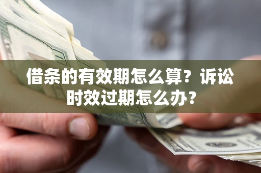 北京借条的有效期怎么算？诉讼时效过期怎么办？
