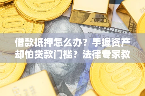 北京借款抵押怎么办？手握资产却怕贷款门槛？法律专家教你办抵押不踩坑