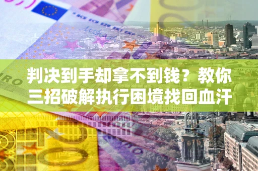 北京判决到手却拿不到钱？教你三招破解执行困境找回血汗钱