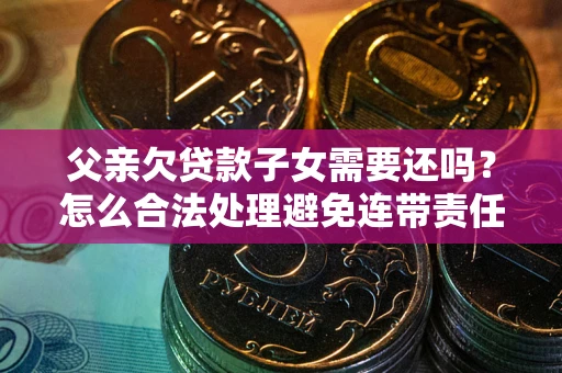 北京父亲欠贷款子女需要还吗？怎么合法处理避免连带责任？
