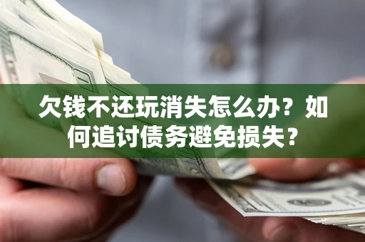 北京欠钱不还玩消失怎么办？如何追讨债务避免损失？