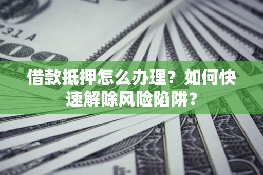 北京借款抵押怎么办理？如何快速解除风险陷阱？