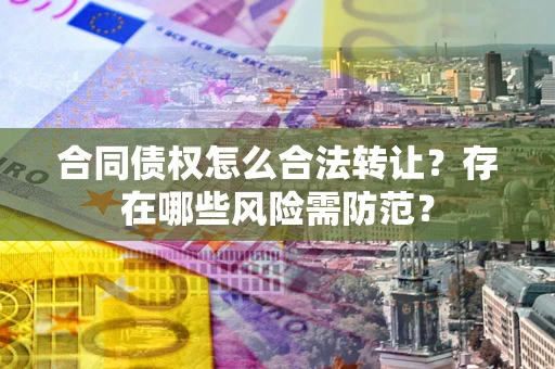 北京合同债权怎么合法转让？存在哪些风险需防范？