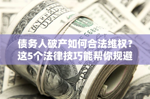 北京债务人破产如何合法维权？这5个法律技巧能帮你规避风险