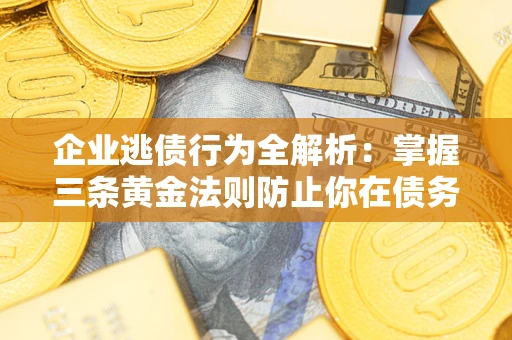 北京企业逃债行为全解析：掌握三条黄金法则防止你在债务乱局中“踩雷”