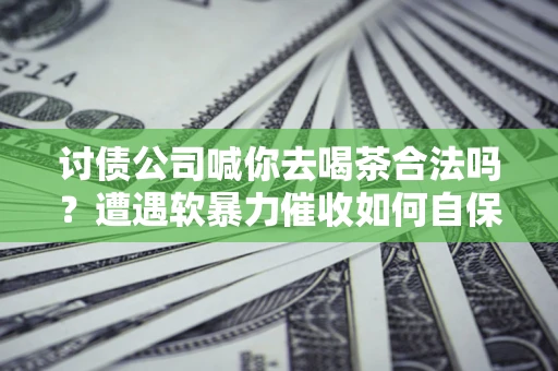 北京讨债公司喊你去喝茶合法吗？遭遇软暴力催收如何自保？