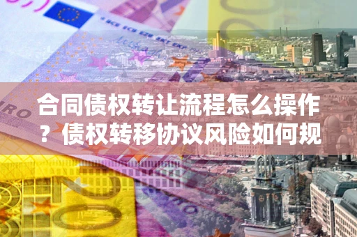 北京合同债权转让流程怎么操作？债权转移协议风险如何规避？