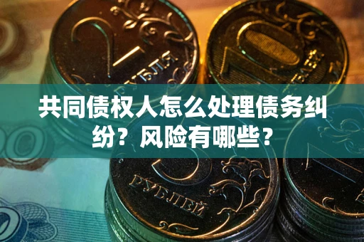 北京共同债权人怎么处理债务纠纷？风险有哪些？