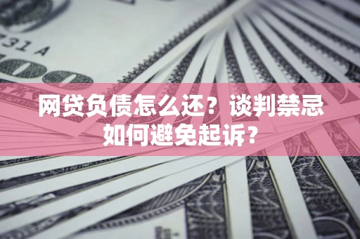 北京网贷负债怎么还？谈判禁忌如何避免起诉？