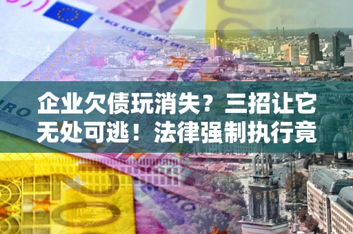 北京企业欠债玩消失？三招让它无处可逃！法律强制执行竟比讨债公司还狠？