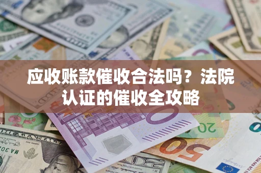 北京应收账款催收合法吗？法院认证的催收全攻略