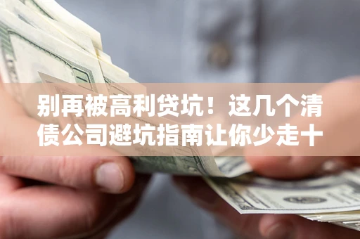 北京别再被高利贷坑！这几个清债公司避坑指南让你少走十年弯路
