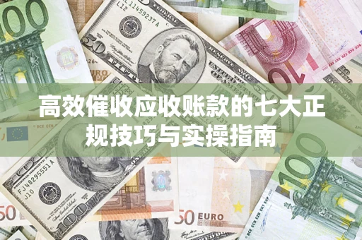 北京高效催收应收账款的七大正规技巧与实操指南