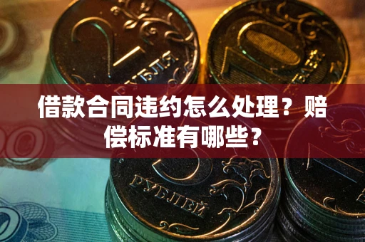 北京借款合同违约怎么处理？赔偿标准有哪些？