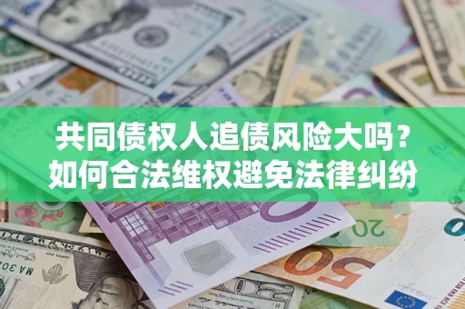 北京共同债权人追债风险大吗?如何合法维权避免法律纠纷? 北京共同债权人追债风险大吗?如何合法维权避免法律纠纷?