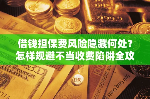 北京借钱担保费风险隐藏何处？怎样规避不当收费陷阱全攻略！