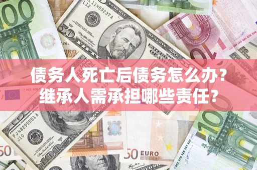北京债务人死亡后债务怎么办？继承人需承担哪些责任？