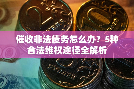 北京催收非法债务怎么办？5种合法维权途径全解析