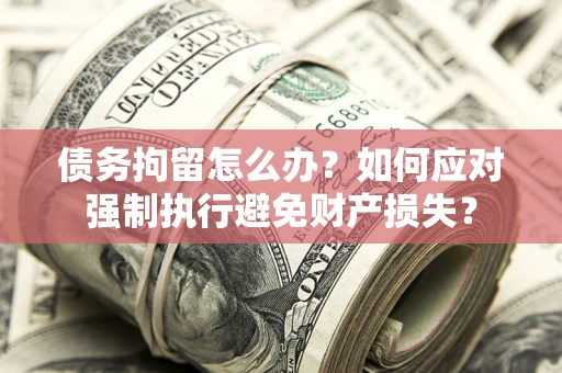 北京债务拘留怎么办？如何应对强制执行避免财产损失？