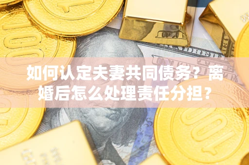 北京如何认定夫妻共同债务？离婚后怎么处理责任分担？