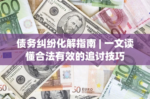 北京债务纠纷化解指南 | 一文读懂合法有效的追讨技巧