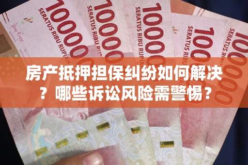 北京房产抵押担保纠纷如何解决？哪些诉讼风险需警惕？