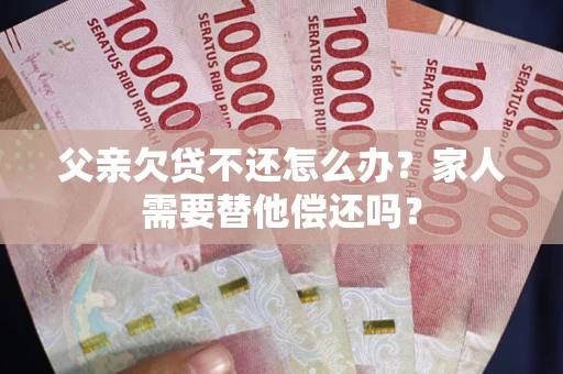 北京父亲欠贷不还怎么办？家人需要替他偿还吗？