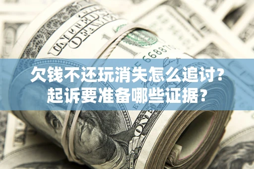 北京欠钱不还玩消失怎么追讨？起诉要准备哪些证据？