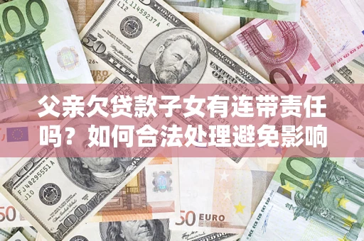 北京父亲欠贷款子女有连带责任吗？如何合法处理避免影响？