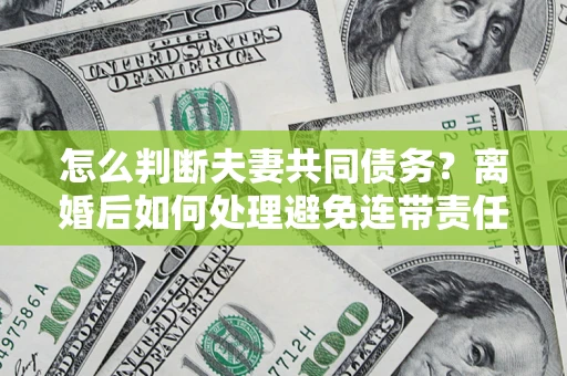 北京怎么判断夫妻共同债务？离婚后如何处理避免连带责任？