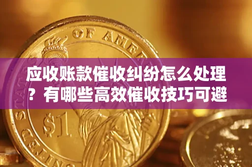 北京应收账款催收纠纷怎么处理？有哪些高效催收技巧可避免坏账？